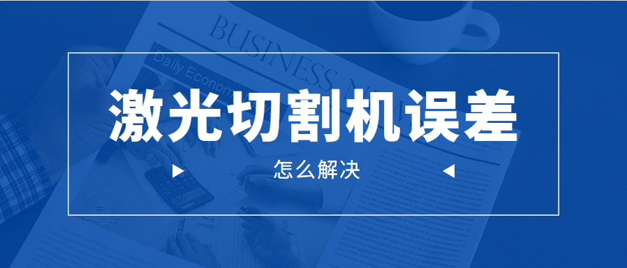 光纤金属激光切割机的误差问题应该怎么解决呢