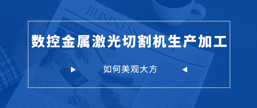 怎样才能让数控金属激光切割机生产加工中让制成品更美观大方